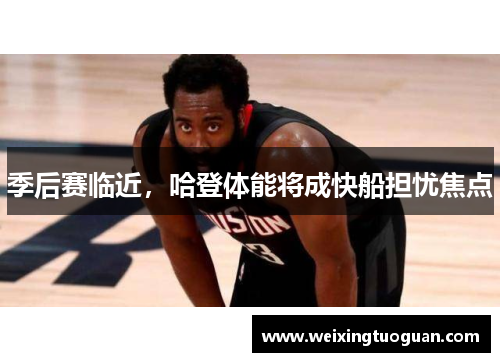 季后赛临近，哈登体能将成快船担忧焦点